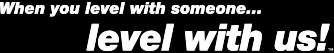 When you level with someone…level with us!